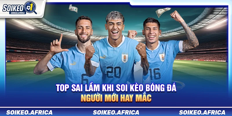Sai Lầm Khi Soi Kèo Bóng Đá: 20+ Lỗi Cần Tránh Top Sai Lầm Khi Soi Kèo Bóng Đá Người Mới Hay Mắc